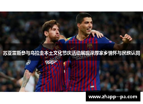 苏亚雷斯参与乌拉圭本土文化节庆活动展现深厚家乡情怀与民族认同 苏亚雷斯参与乌拉圭本土文化节庆活动展现深厚家乡情怀与民族认同
