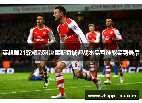 英超第21轮精彩对决莱斯特城迎战水晶宫谁能笑到最后