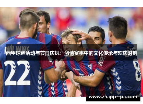 西甲球迷活动与节日庆祝：激情赛事中的文化传承与欢庆时刻
