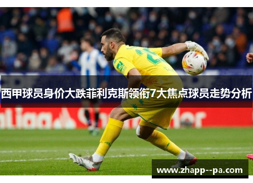 西甲球员身价大跌菲利克斯领衔7大焦点球员走势分析