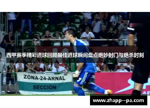 西甲赛季精彩进球回顾最佳进球瞬间盘点绝妙射门与绝杀时刻