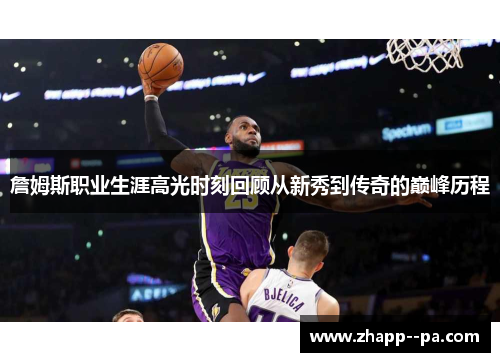 詹姆斯职业生涯高光时刻回顾从新秀到传奇的巅峰历程
