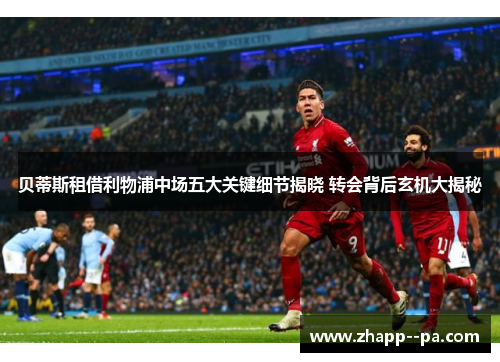贝蒂斯租借利物浦中场五大关键细节揭晓 转会背后玄机大揭秘
