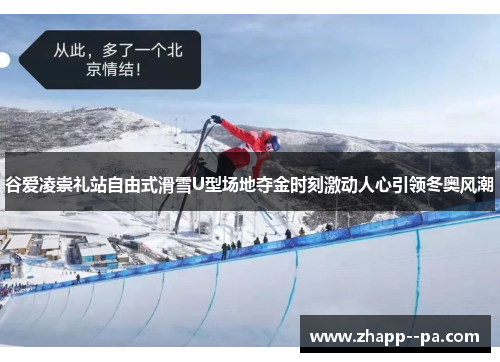 谷爱凌崇礼站自由式滑雪U型场地夺金时刻激动人心引领冬奥风潮