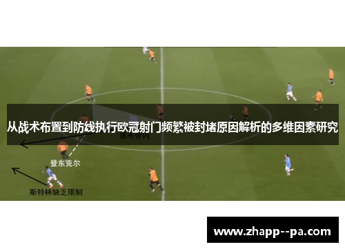 从战术布置到防线执行欧冠射门频繁被封堵原因解析的多维因素研究