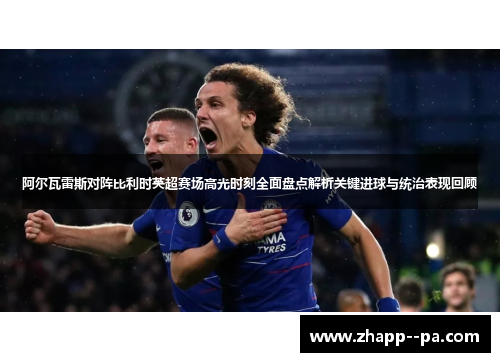 阿尔瓦雷斯对阵比利时英超赛场高光时刻全面盘点解析关键进球与统治表现回顾 阿尔瓦雷斯对阵比利时英超赛场高光时刻全面盘点解析关键进球与统治表现回顾