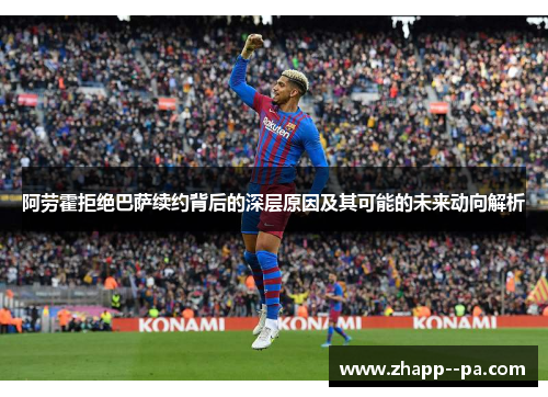 阿劳霍拒绝巴萨续约背后的深层原因及其可能的未来动向解析 阿劳霍拒绝巴萨续约背后的深层原因及其可能的未来动向解析