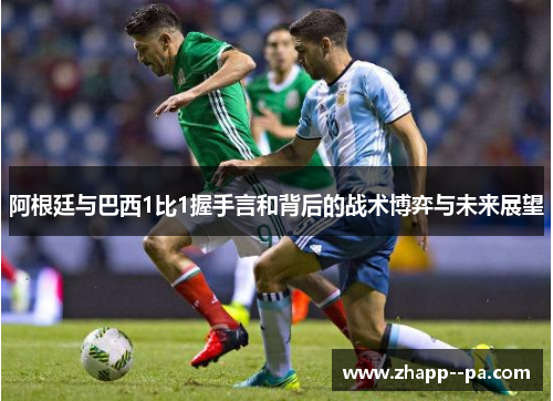 阿根廷与巴西1比1握手言和背后的战术博弈与未来展望 阿根廷与巴西1比1握手言和背后的战术博弈与未来展望