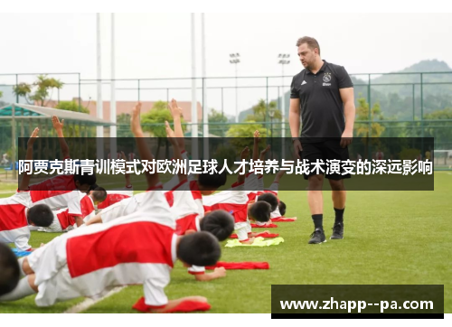 阿贾克斯青训模式对欧洲足球人才培养与战术演变的深远影响 阿贾克斯青训模式对欧洲足球人才培养与战术演变的深远影响