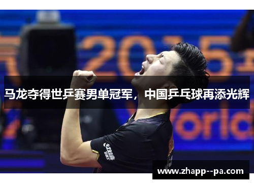 马龙夺得世乒赛男单冠军,中国乒乓球再添光辉 马龙夺得世乒赛男单冠军,中国乒乓球再添光辉