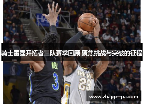骑士雷霆开拓者三队赛季回顾 聚焦挑战与突破的征程