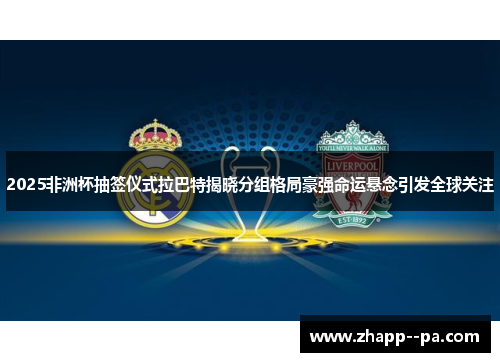 2025非洲杯抽签仪式拉巴特揭晓分组格局豪强命运悬念引发全球关注 2025非洲杯抽签仪式拉巴特揭晓分组格局豪强命运悬念引发全球关注