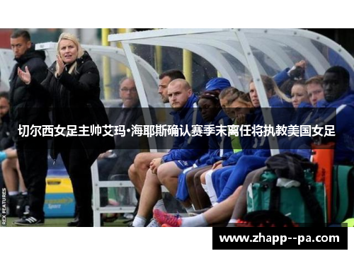 切尔西女足主帅艾玛·海耶斯确认赛季末离任将执教美国女足 切尔西女足主帅艾玛·海耶斯确认赛季末离任将执教美国女足