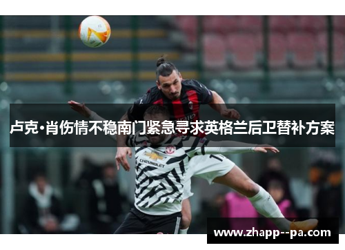 卢克·肖伤情不稳南门紧急寻求英格兰后卫替补方案 卢克·肖伤情不稳南门紧急寻求英格兰后卫替补方案