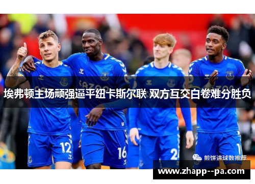 埃弗顿主场顽强逼平纽卡斯尔联 双方互交白卷难分胜负