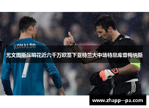 尤文图斯压哨花近六千万欧签下亚特兰大中场特恩库普梅纳斯