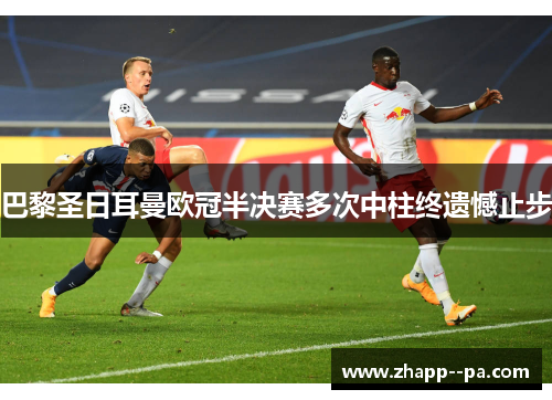 巴黎圣日耳曼欧冠半决赛多次中柱终遗憾止步