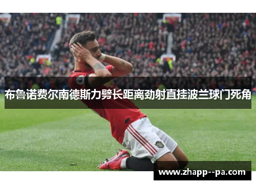 布鲁诺费尔南德斯力劈长距离劲射直挂波兰球门死角 布鲁诺费尔南德斯力劈长距离劲射直挂波兰球门死角