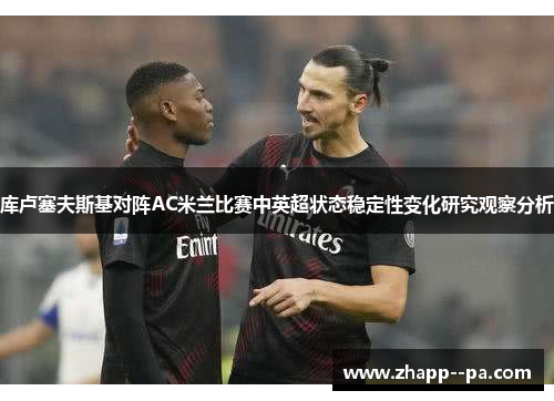 库卢塞夫斯基对阵AC米兰比赛中英超状态稳定性变化研究观察分析 库卢塞夫斯基对阵AC米兰比赛中英超状态稳定性变化研究观察分析
