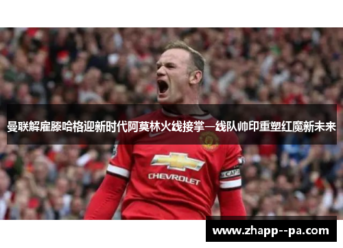 曼联解雇滕哈格迎新时代阿莫林火线接掌一线队帅印重塑红魔新未来