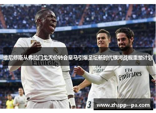 维尼修斯从弗拉门戈天价转会皇马引爆足坛新时代银河战舰重塑计划