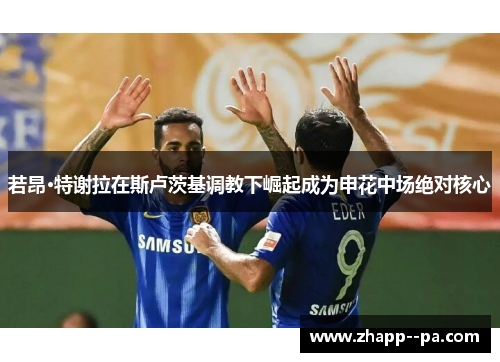 若昂·特谢拉在斯卢茨基调教下崛起成为申花中场绝对核心 若昂·特谢拉在斯卢茨基调教下崛起成为申花中场绝对核心