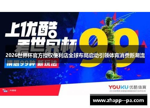 2026世界杯官方授权便利店全球布局启动引领体育消费新潮流