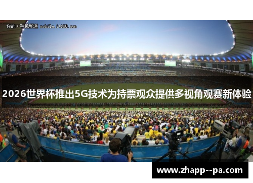 2026世界杯推出5G技术为持票观众提供多视角观赛新体验
