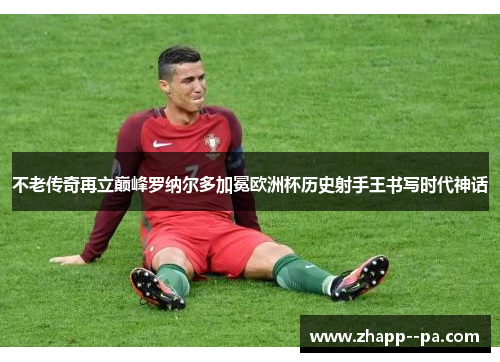 不老传奇再立巅峰罗纳尔多加冕欧洲杯历史射手王书写时代神话