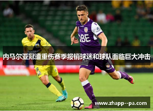 内马尔亚冠遭重伤赛季报销球迷和球队面临巨大冲击