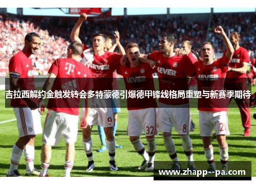 吉拉西解约金触发转会多特蒙德引爆德甲锋线格局重塑与新赛季期待 吉拉西解约金触发转会多特蒙德引爆德甲锋线格局重塑与新赛季期待