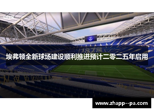 埃弗顿全新球场建设顺利推进预计二零二五年启用 埃弗顿全新球场建设顺利推进预计二零二五年启用
