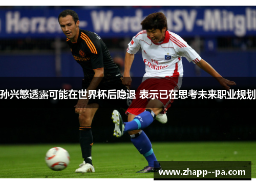 孙兴慜透露可能在世界杯后隐退 表示已在思考未来职业规划