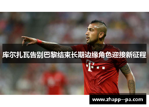 库尔扎瓦告别巴黎结束长期边缘角色迎接新征程