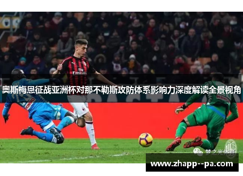 奥斯梅恩征战亚洲杯对那不勒斯攻防体系影响力深度解读全景视角 奥斯梅恩征战亚洲杯对那不勒斯攻防体系影响力深度解读全景视角