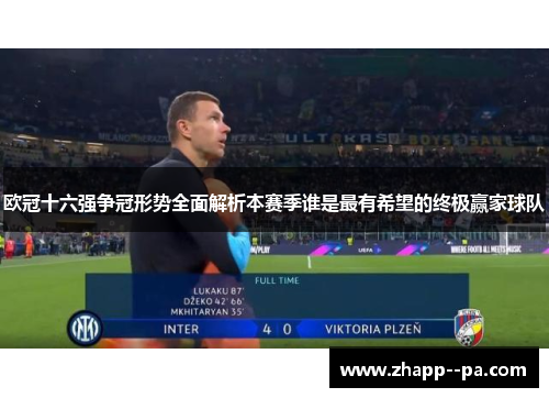 欧冠十六强争冠形势全面解析本赛季谁是最有希望的终极赢家球队 欧冠十六强争冠形势全面解析本赛季谁是最有希望的终极赢家球队