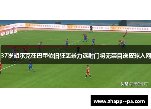 37岁胡尔克在巴甲依旧狂轰暴力远射门将无奈目送皮球入网 37岁胡尔克在巴甲依旧狂轰暴力远射门将无奈目送皮球入网