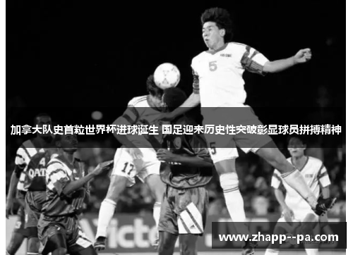 加拿大队史首粒世界杯进球诞生 国足迎来历史性突破彰显球员拼搏精神
