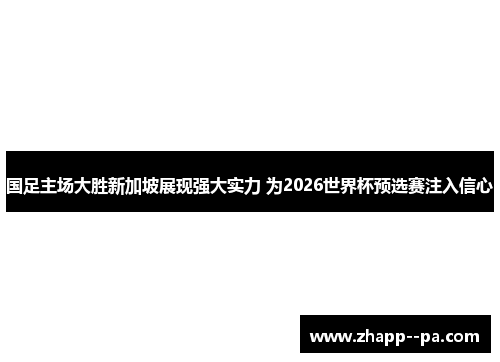 国足主场大胜新加坡展现强大实力 为2026世界杯预选赛注入信心 国足主场大胜新加坡展现强大实力 为2026世界杯预选赛注入信心