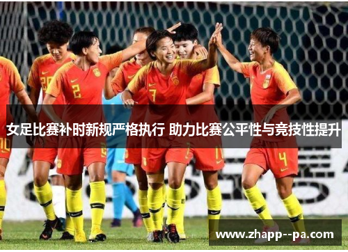 女足比赛补时新规严格执行 助力比赛公平性与竞技性提升 女足比赛补时新规严格执行 助力比赛公平性与竞技性提升