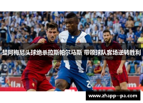 楚阿梅尼头球绝杀拉斯帕尔马斯 带领球队客场逆转胜利 楚阿梅尼头球绝杀拉斯帕尔马斯 带领球队客场逆转胜利
