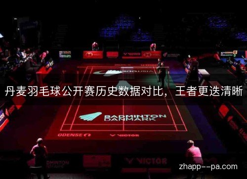 丹麦羽毛球公开赛历史数据对比,王者更迭清晰 丹麦羽毛球公开赛历史数据对比,王者更迭清晰