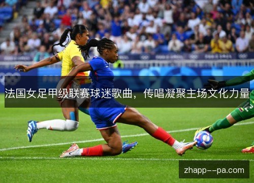 法国女足甲级联赛球迷歌曲,传唱凝聚主场文化力量 法国女足甲级联赛球迷歌曲,传唱凝聚主场文化力量