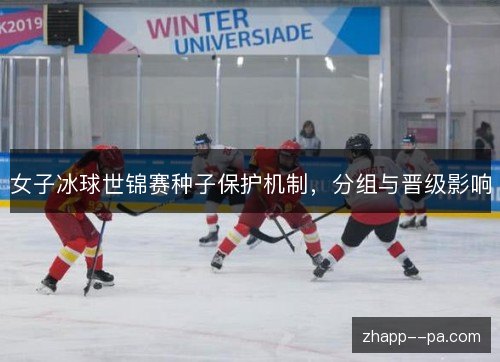 女子冰球世锦赛种子保护机制,分组与晋级影响 女子冰球世锦赛种子保护机制,分组与晋级影响