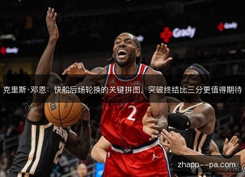 克里斯·邓恩:快船后场轮换的关键拼图,突破终结比三分更值得期待 克里斯·邓恩:快船后场轮换的关键拼图,突破终结比三分更值得期待
