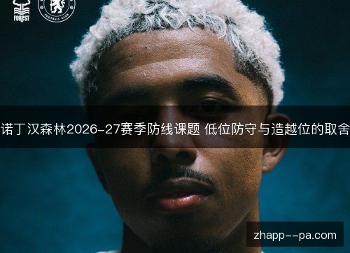 诺丁汉森林2026-27赛季防线课题 低位防守与造越位的取舍
